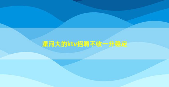漯河大的ktv招聘不收一分稳定